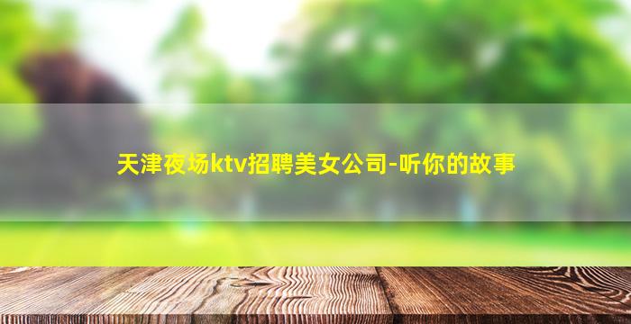 天津夜场ktv招聘美女公司-听你的故事